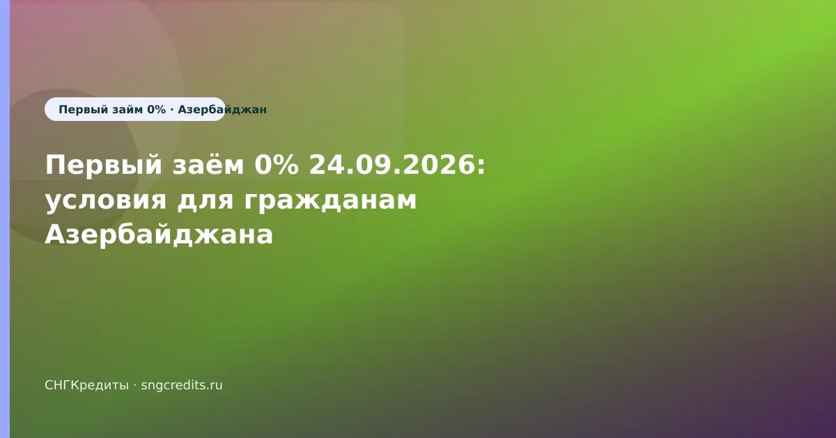 Первый заём 0% 24.09.2026: условия для гражданам Азербайджана