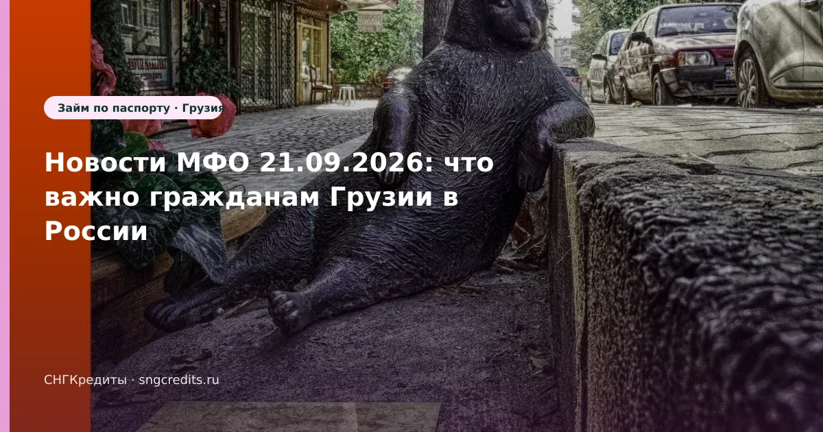 Новости МФО 21.09.2026: что важно гражданам Грузии в России