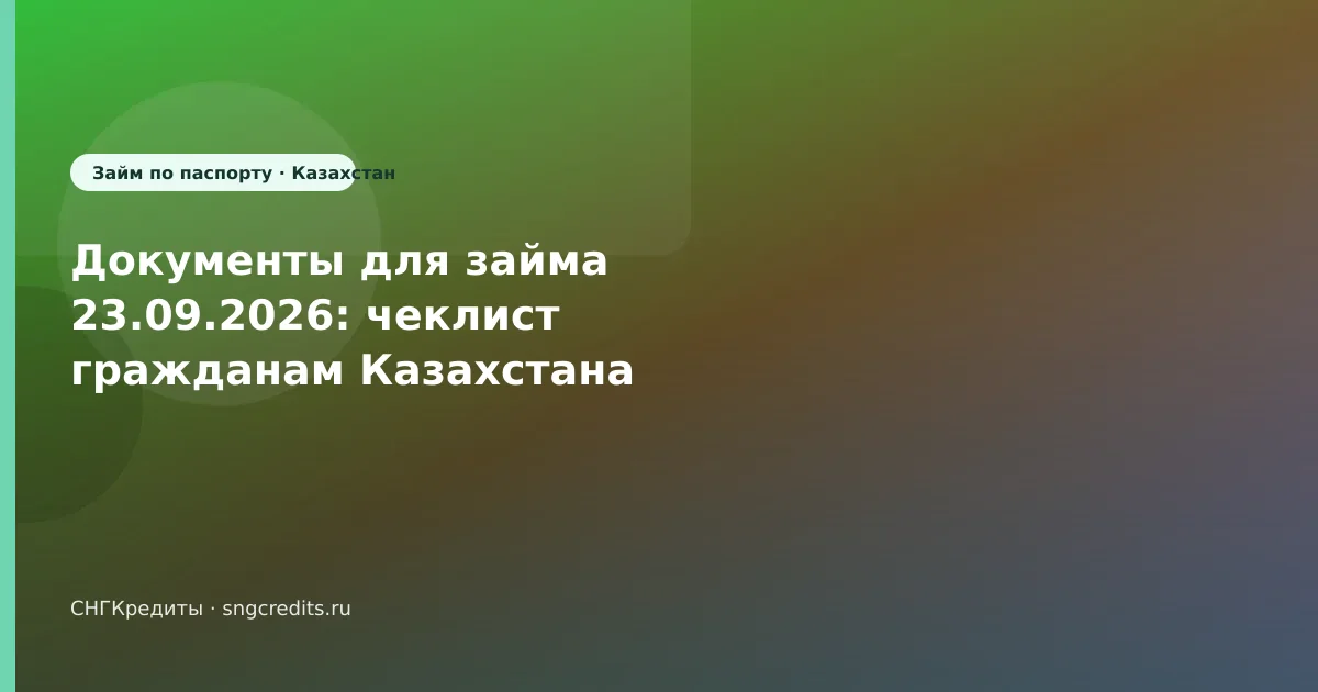 Документы для займа 23.09.2026: чеклист гражданам Казахстана