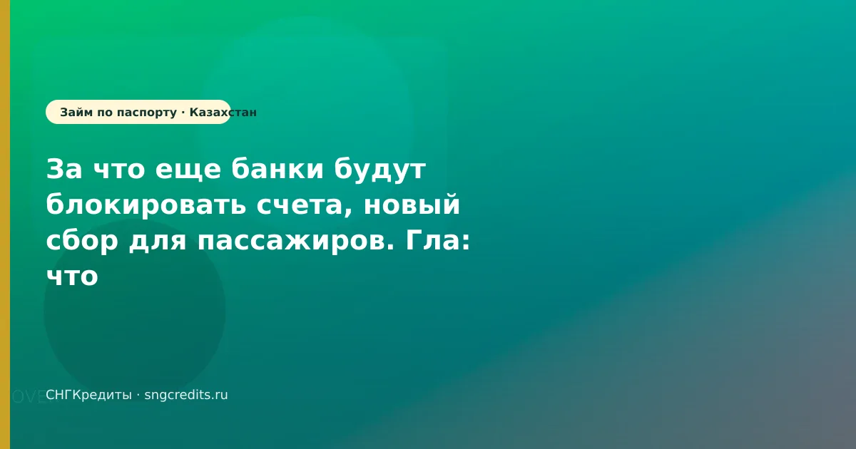 За что еще банки будут блокировать счета, новый сбор для пассажиров. Гла: что учесть гражданам Казахстана