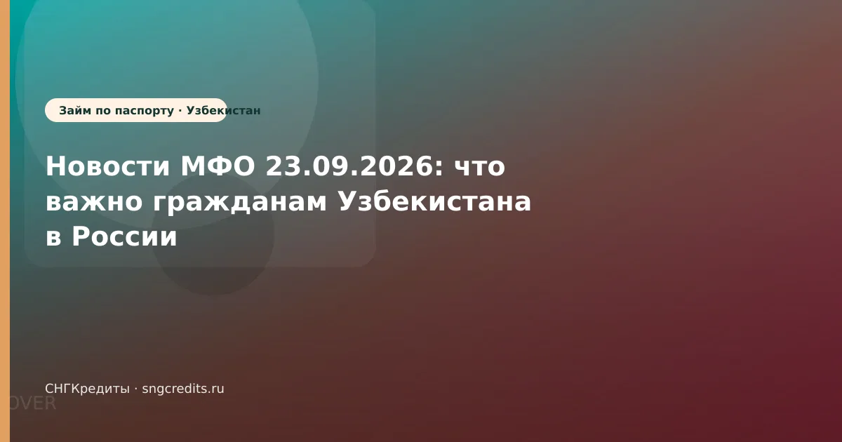 Новости МФО 23.09.2026: что важно гражданам Узбекистана в России