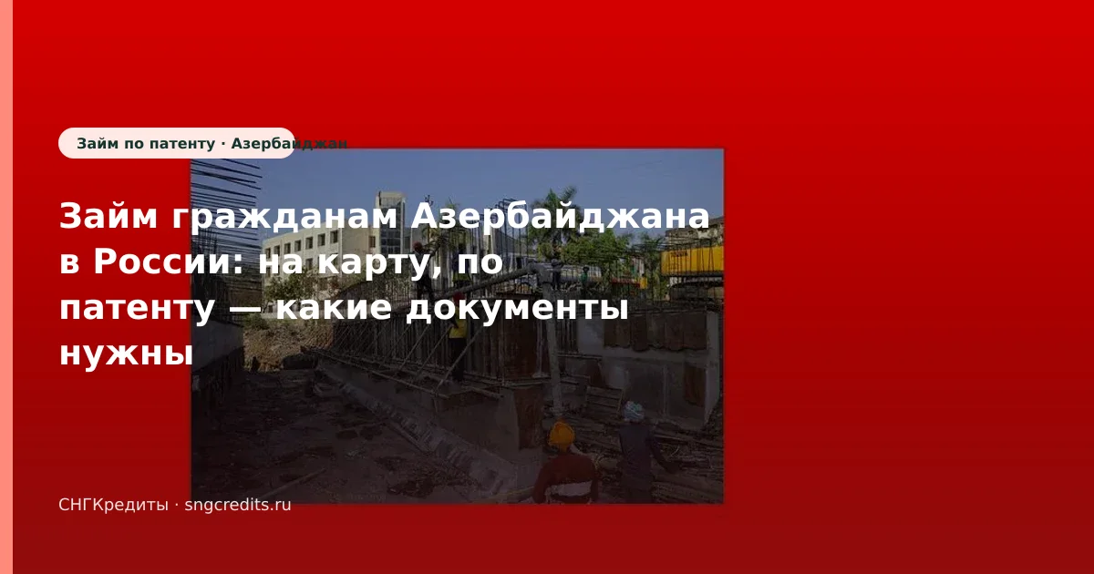 Займ гражданам Азербайджана в России: на карту, по патенту — какие документы нужны