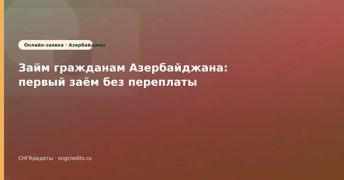Займ гражданам Азербайджана: первый заём без переплаты