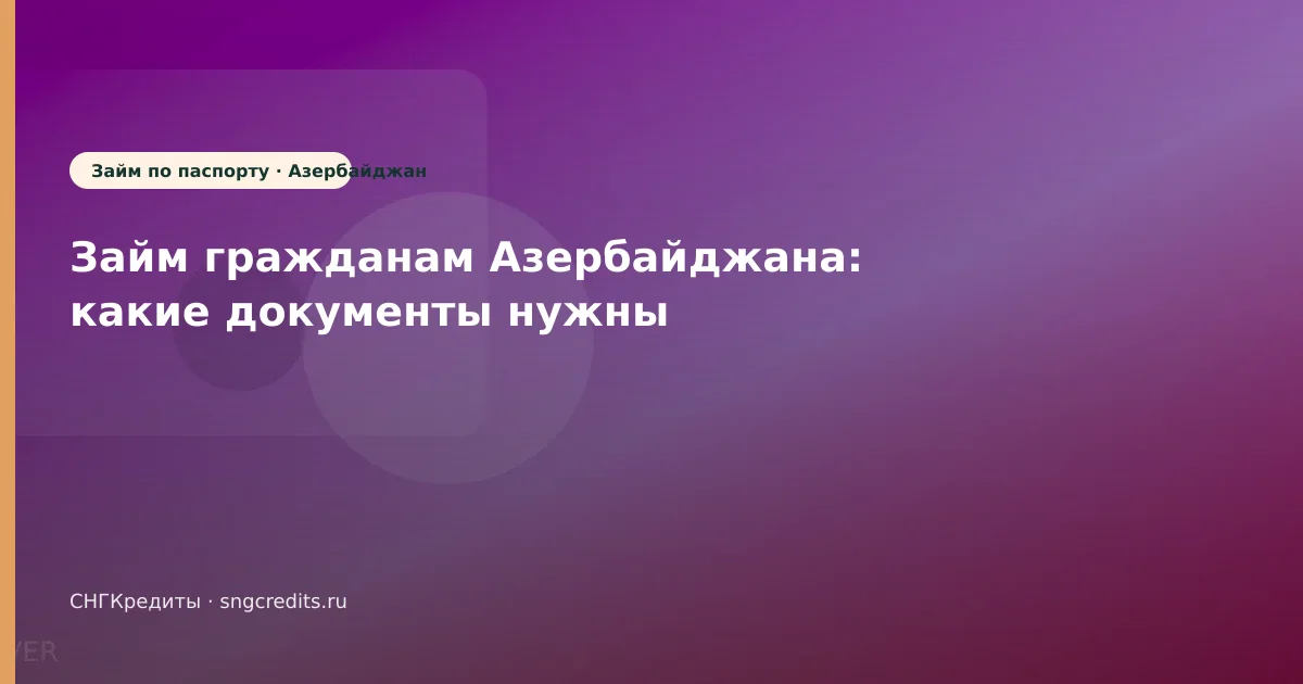 Займ гражданам Азербайджана: какие документы нужны