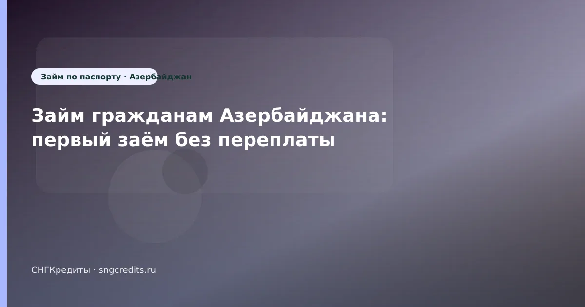 Займ гражданам Азербайджана: первый заём без переплаты