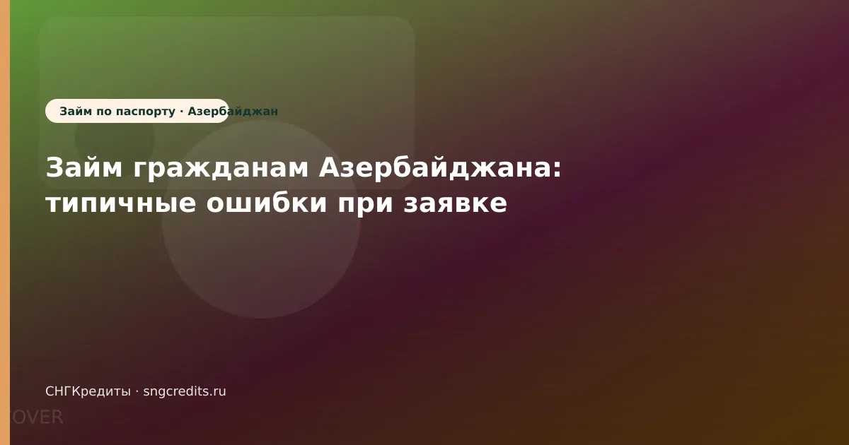 Займ гражданам Азербайджана: типичные ошибки при заявке