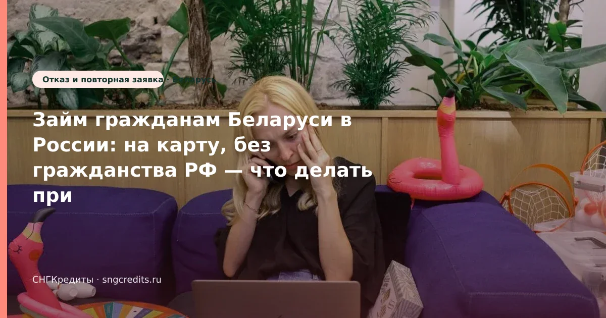 Займ гражданам Беларуси в России: на карту, без гражданства РФ — что делать при отказе