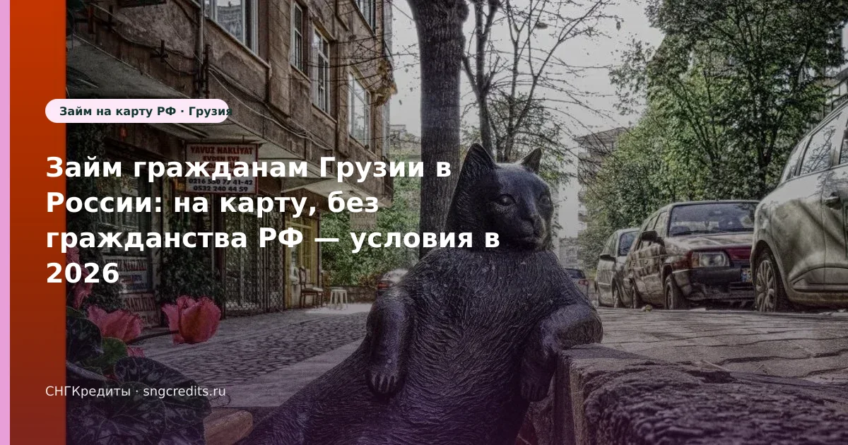 Займ гражданам Грузии в России: на карту, без гражданства РФ — условия в 2026