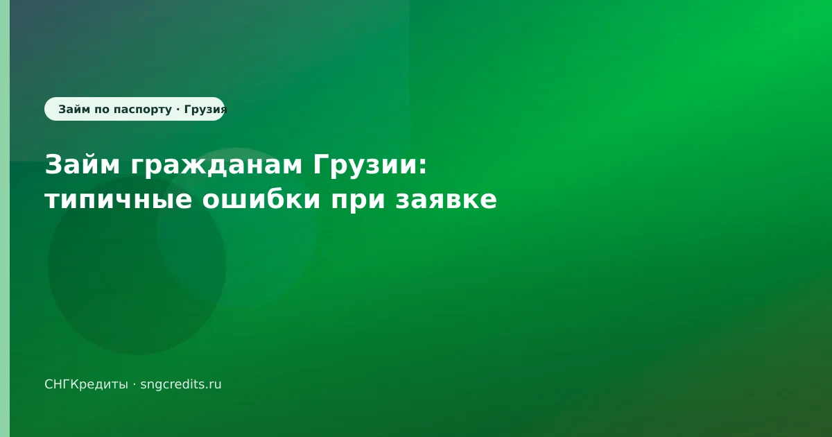 Займ гражданам Грузии: типичные ошибки при заявке