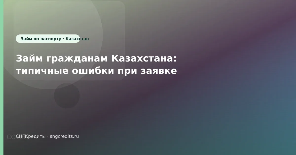 Займ гражданам Казахстана: типичные ошибки при заявке