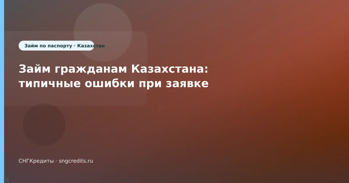 Займ гражданам Казахстана: типичные ошибки при заявке
