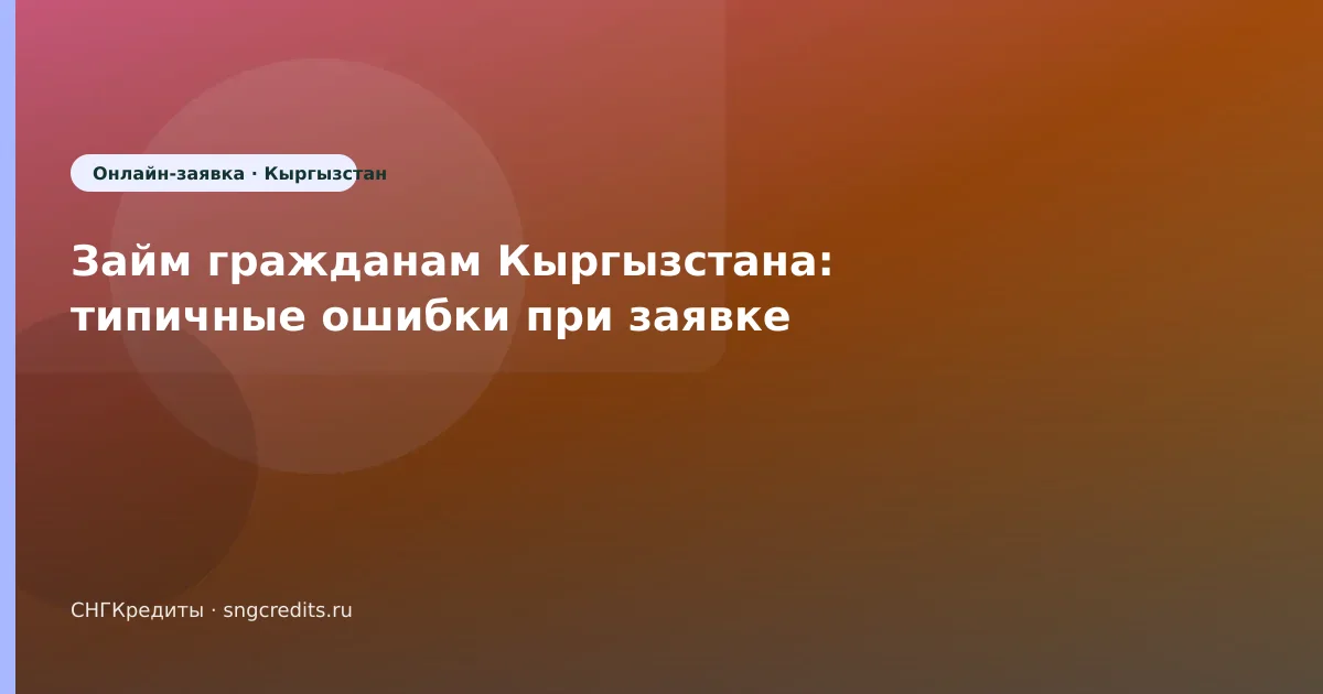 Займ гражданам Кыргызстана: типичные ошибки при заявке