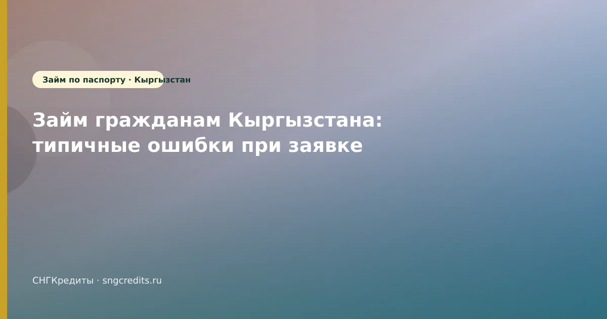 Займ гражданам Кыргызстана: типичные ошибки при заявке