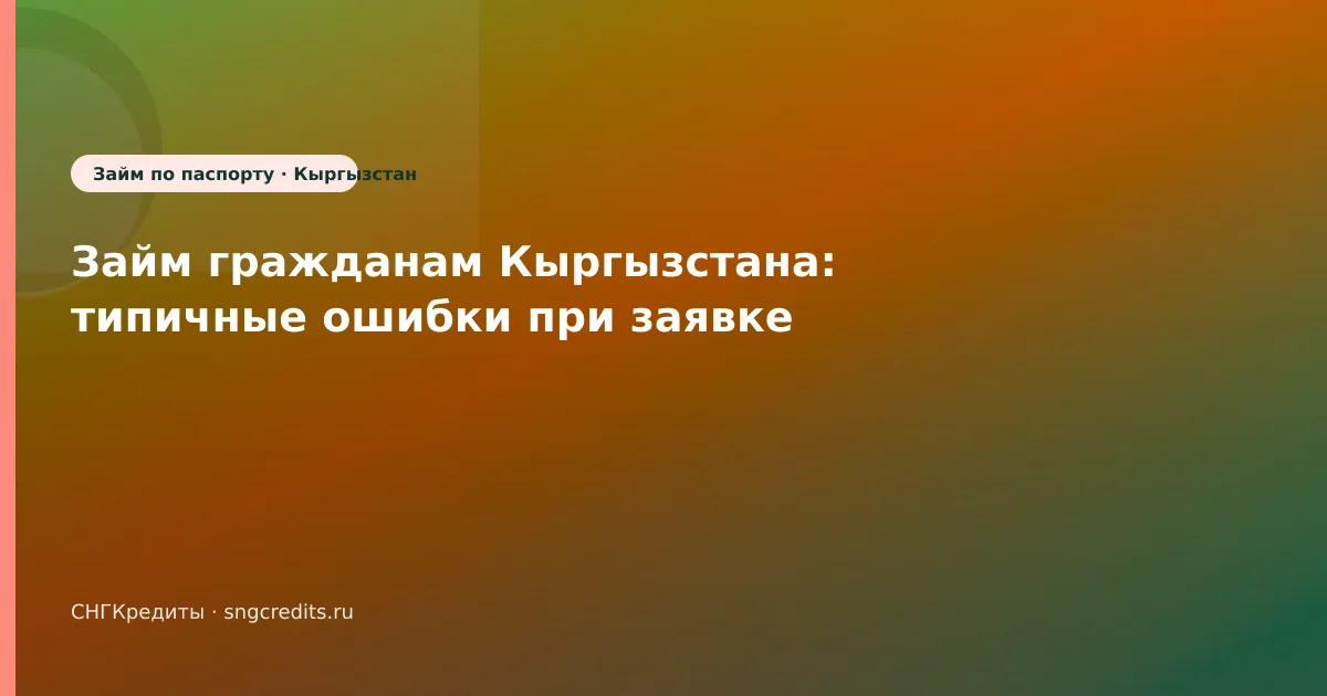 Займ гражданам Кыргызстана: типичные ошибки при заявке