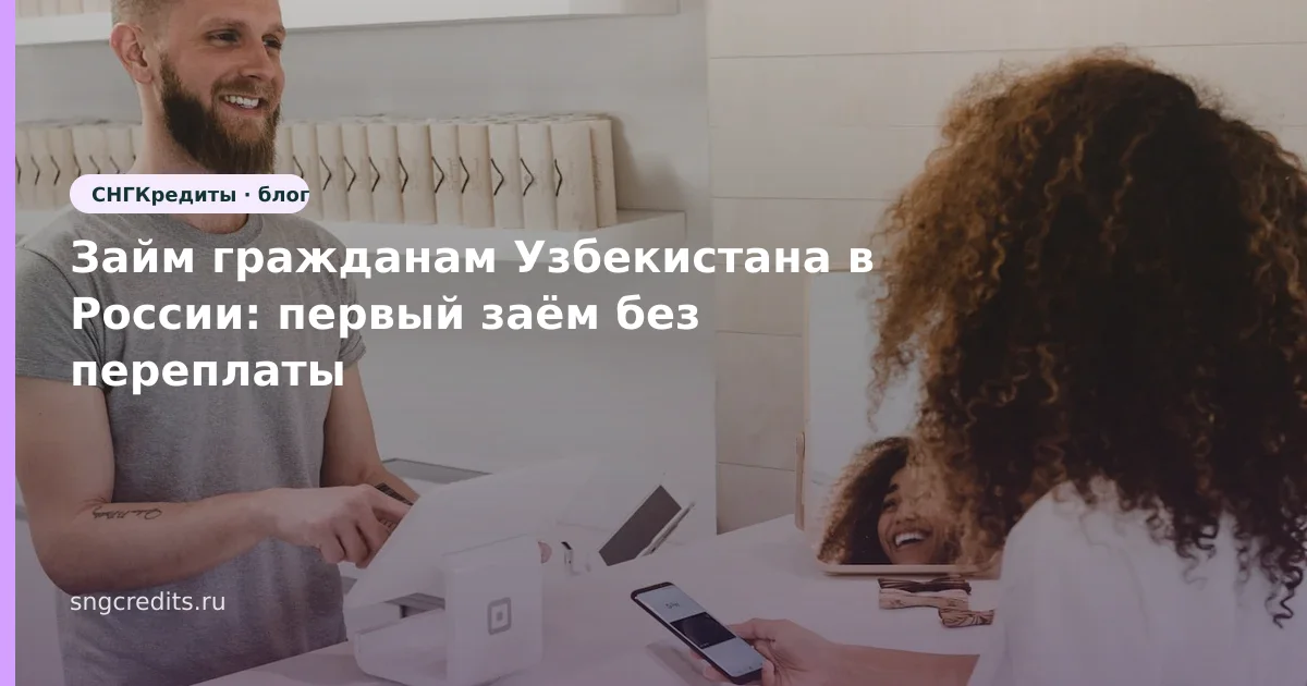 Займ гражданам Узбекистана в России: первый заём без переплаты
