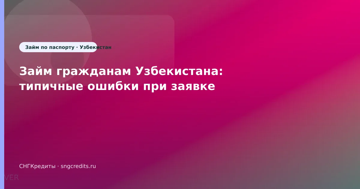 Займ гражданам Узбекистана: типичные ошибки при заявке