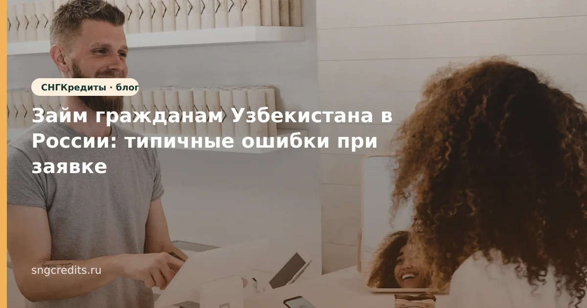 Займ гражданам Узбекистана в России: типичные ошибки при заявке