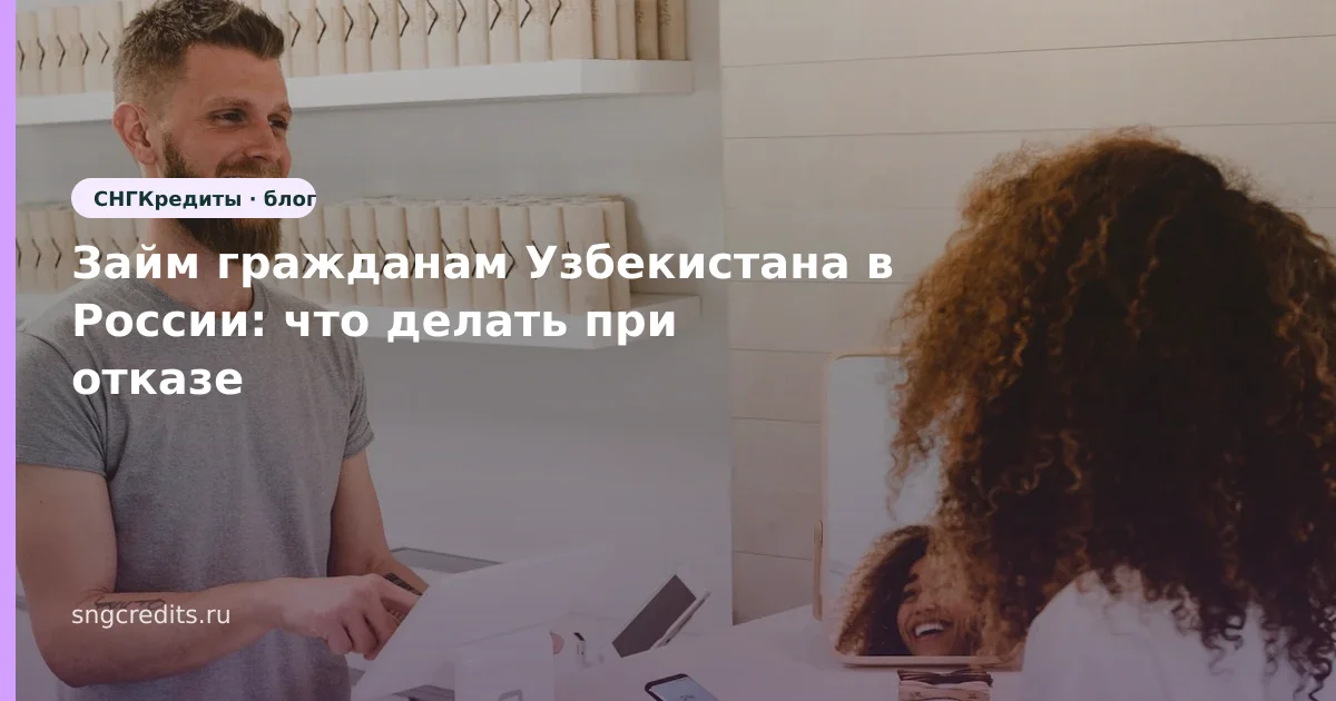Займ гражданам Узбекистана в России: что делать при отказе
