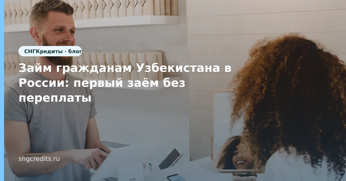 Займ гражданам Узбекистана в России: первый заём без переплаты