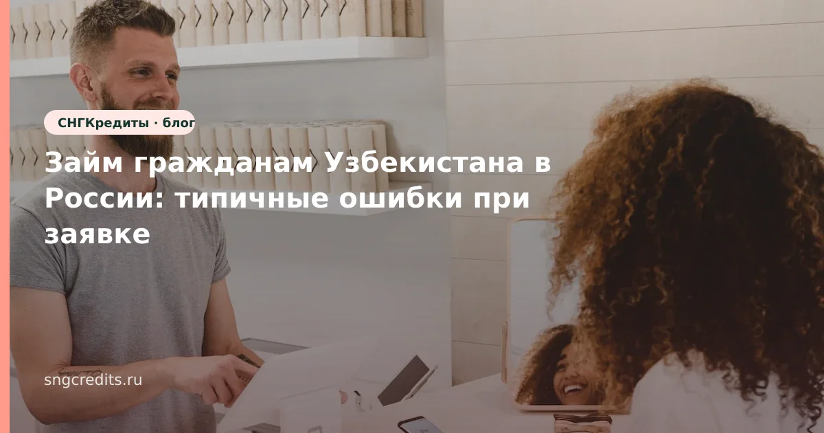 Займ гражданам Узбекистана в России: типичные ошибки при заявке