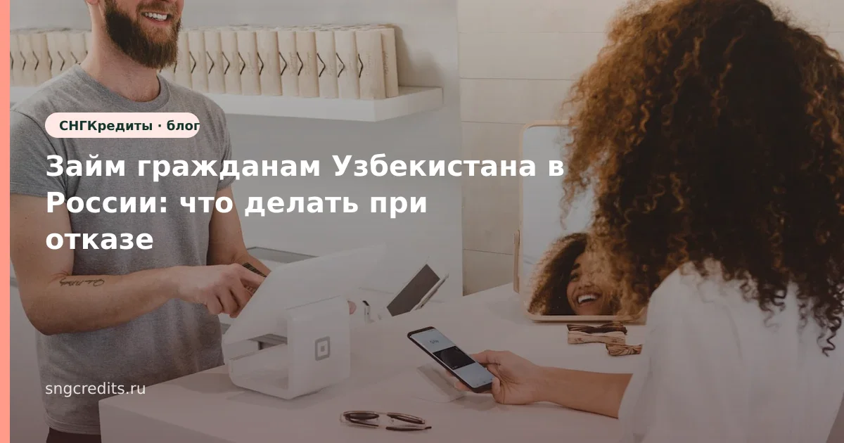 Займ гражданам Узбекистана в России: что делать при отказе