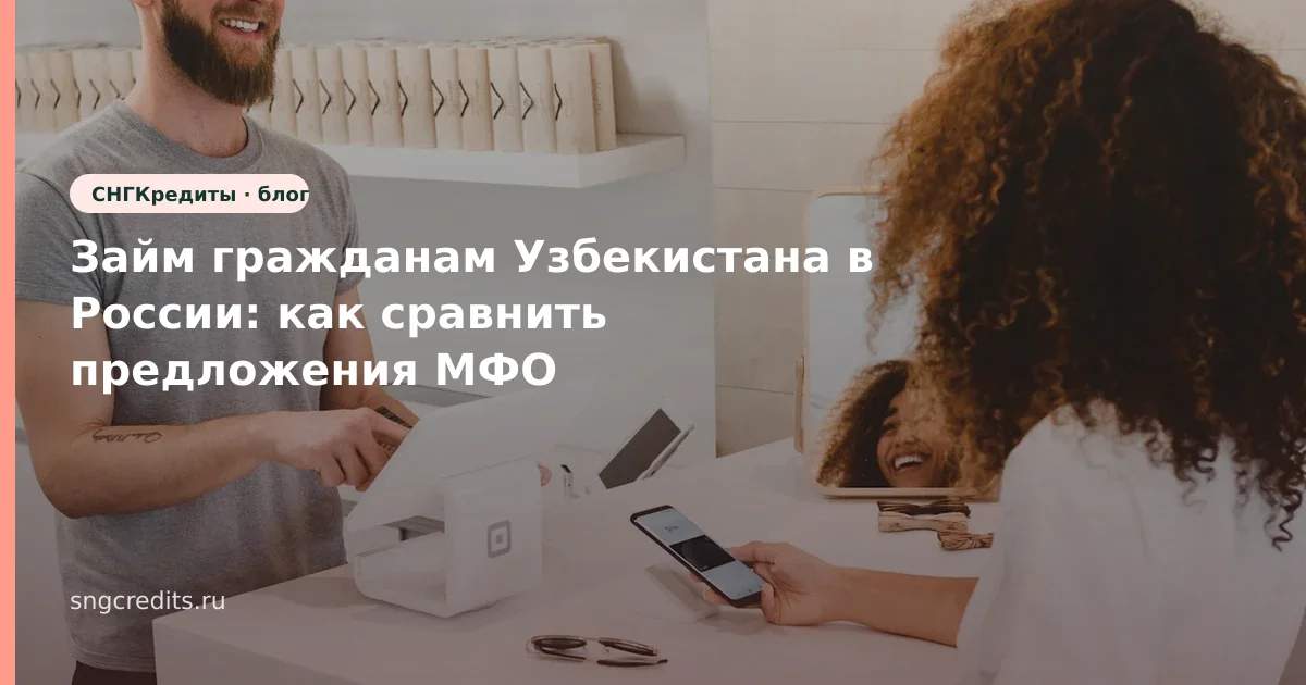 Займ гражданам Узбекистана в России: как сравнить предложения МФО
