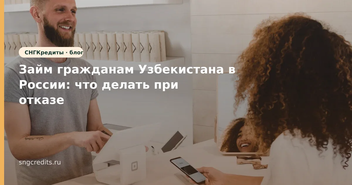 Займ гражданам Узбекистана в России: что делать при отказе