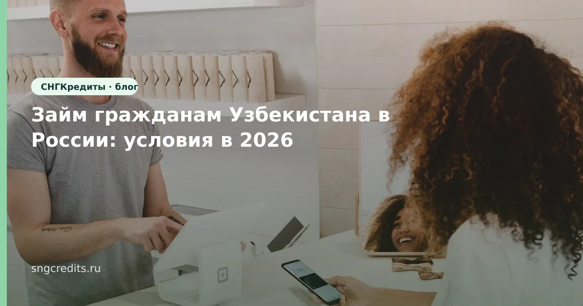 Займ гражданам Узбекистана в России: условия в 2026