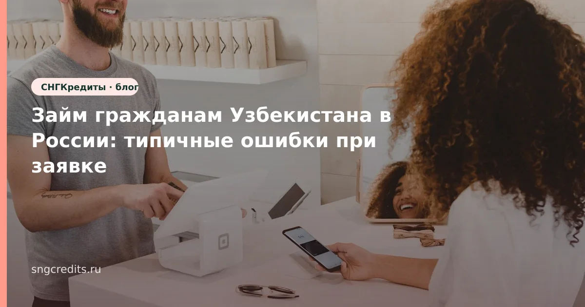 Займ гражданам Узбекистана в России: типичные ошибки при заявке