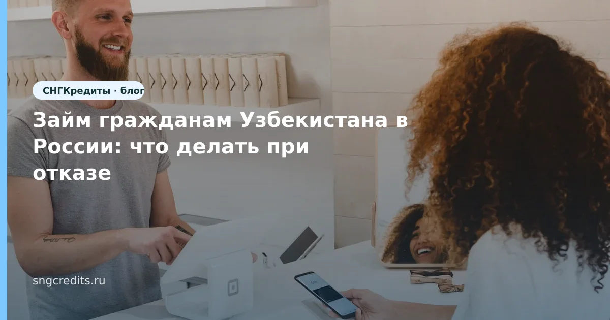 Займ гражданам Узбекистана в России: что делать при отказе