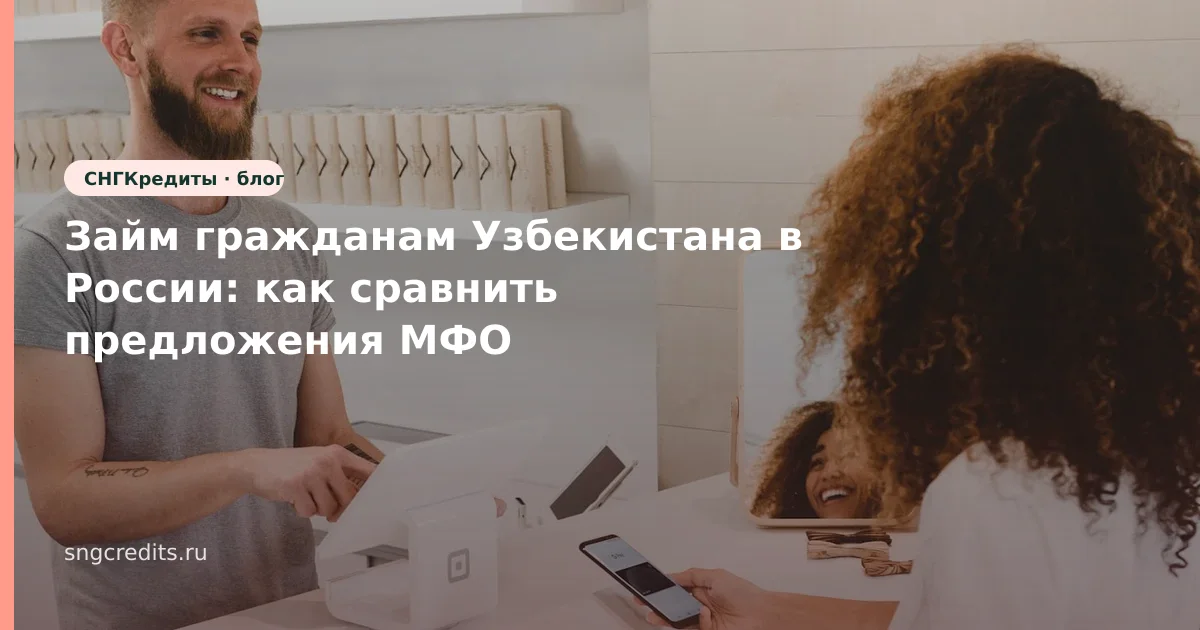 Займ гражданам Узбекистана в России: как сравнить предложения МФО