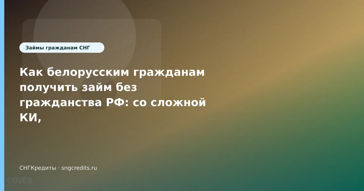 Как белорусским гражданам получить займ без гражданства РФ: со сложной КИ, карта РФ и сроки