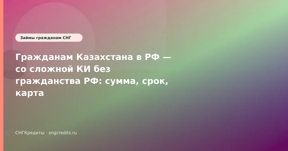 Гражданам Казахстана в РФ — со сложной КИ без гражданства РФ: сумма, срок, карта банка