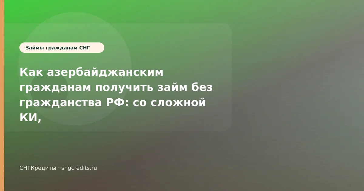 Как азербайджанским гражданам получить займ без гражданства РФ: со сложной КИ, карта РФ и сроки