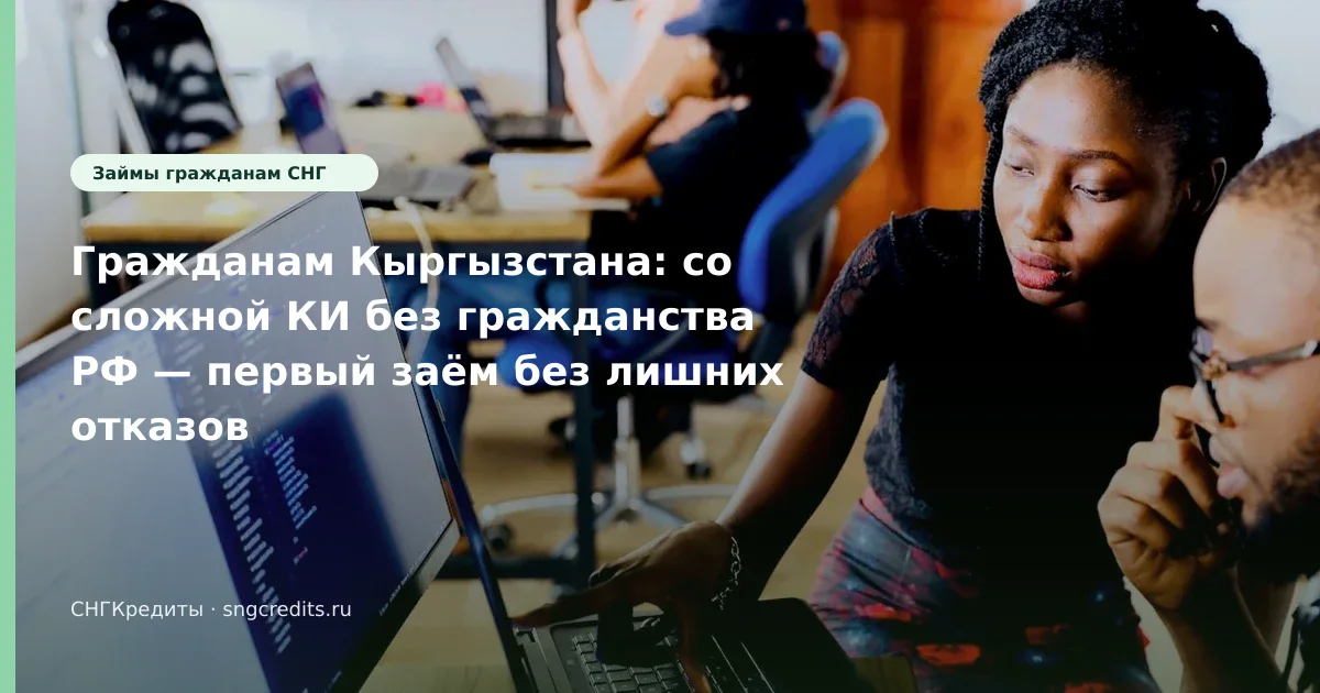 Гражданам Кыргызстана: со сложной КИ без гражданства РФ — первый заём без лишних отказов