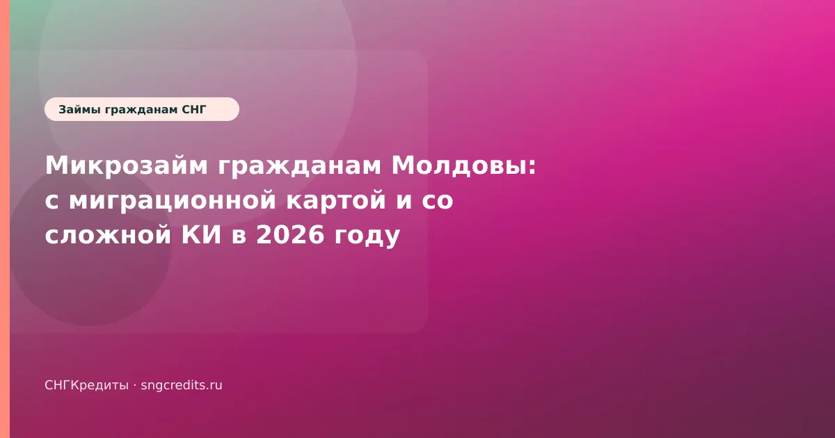 Микрозайм гражданам Молдовы: с миграционной картой и со сложной КИ в 2026 году