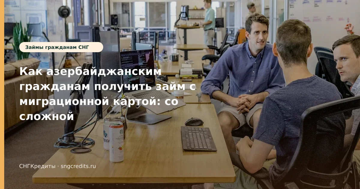 Как азербайджанским гражданам получить займ с миграционной картой: со сложной КИ, карта РФ и сроки