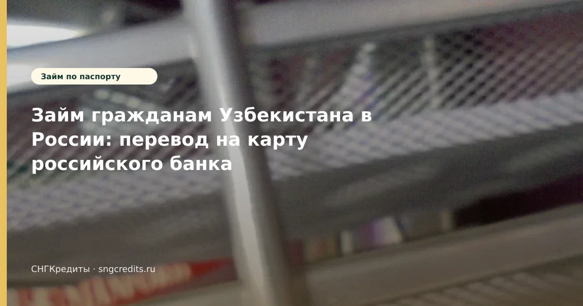Займ гражданам Узбекистана в России: перевод на карту российского банка