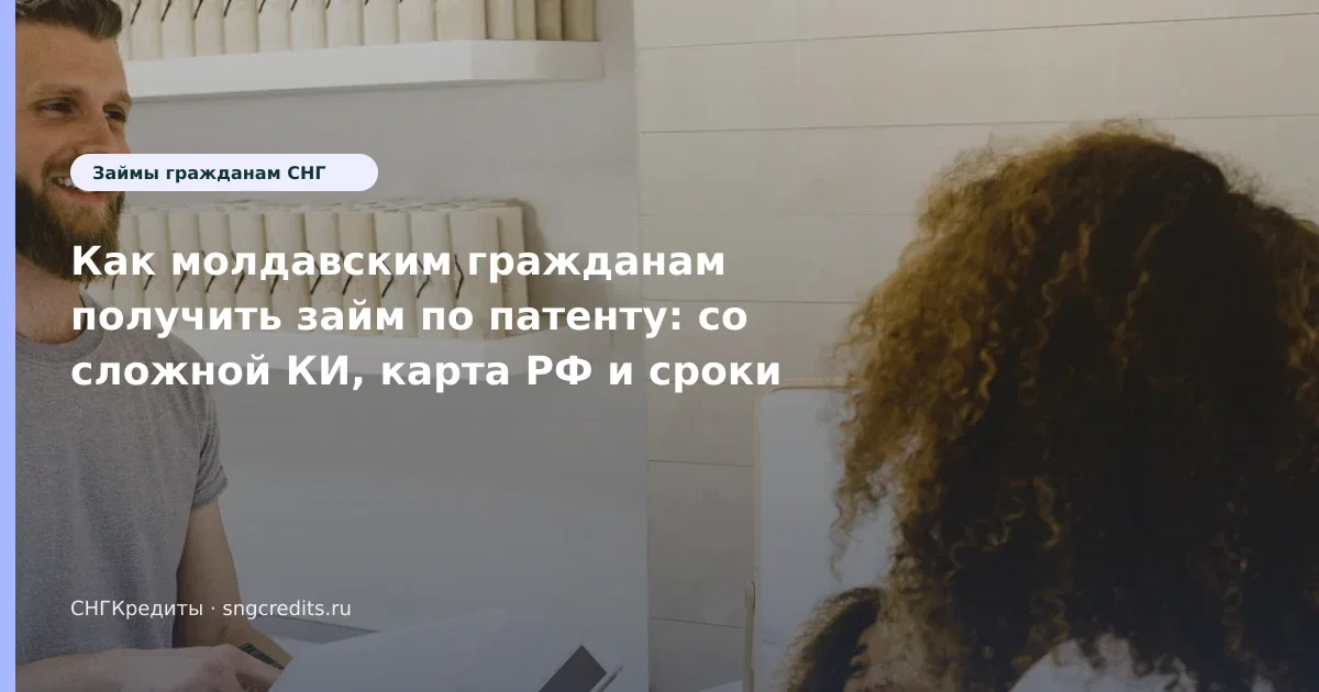 Как молдавским гражданам получить займ по патенту: со сложной КИ, карта РФ и сроки
