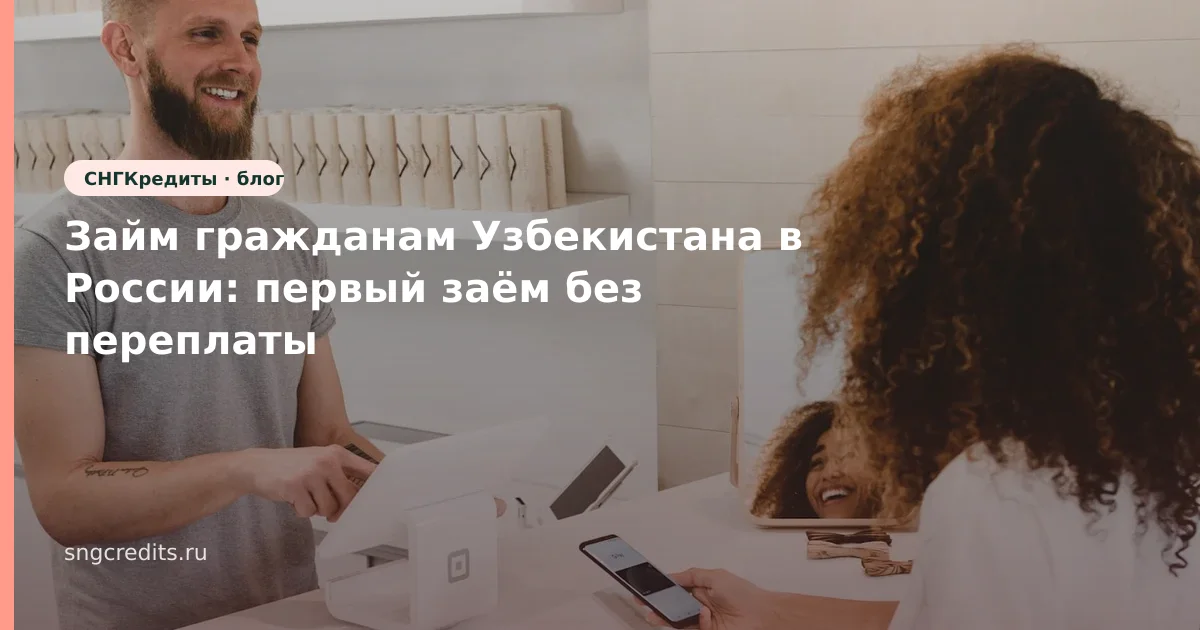 Займ гражданам Узбекистана в России: первый заём без переплаты