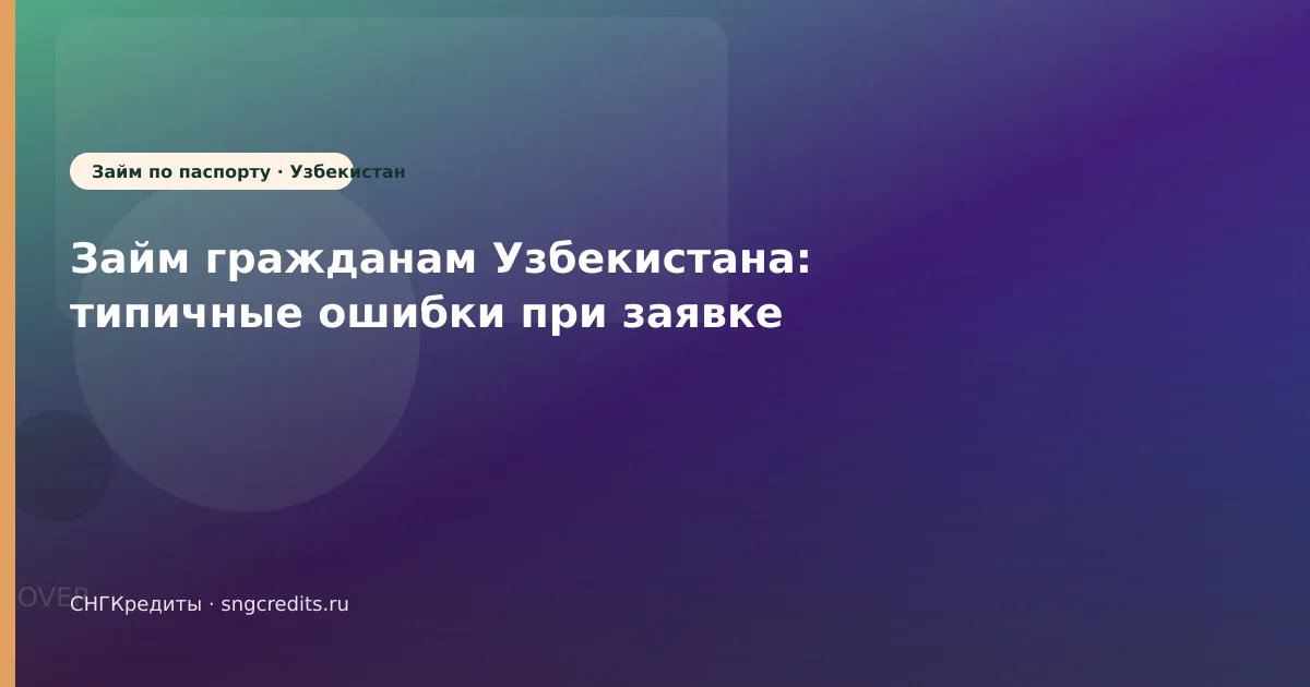 Займ гражданам Узбекистана: типичные ошибки при заявке