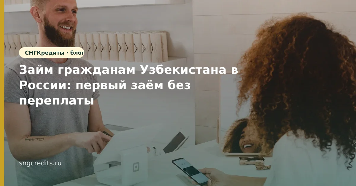 Займ гражданам Узбекистана в России: первый заём без переплаты