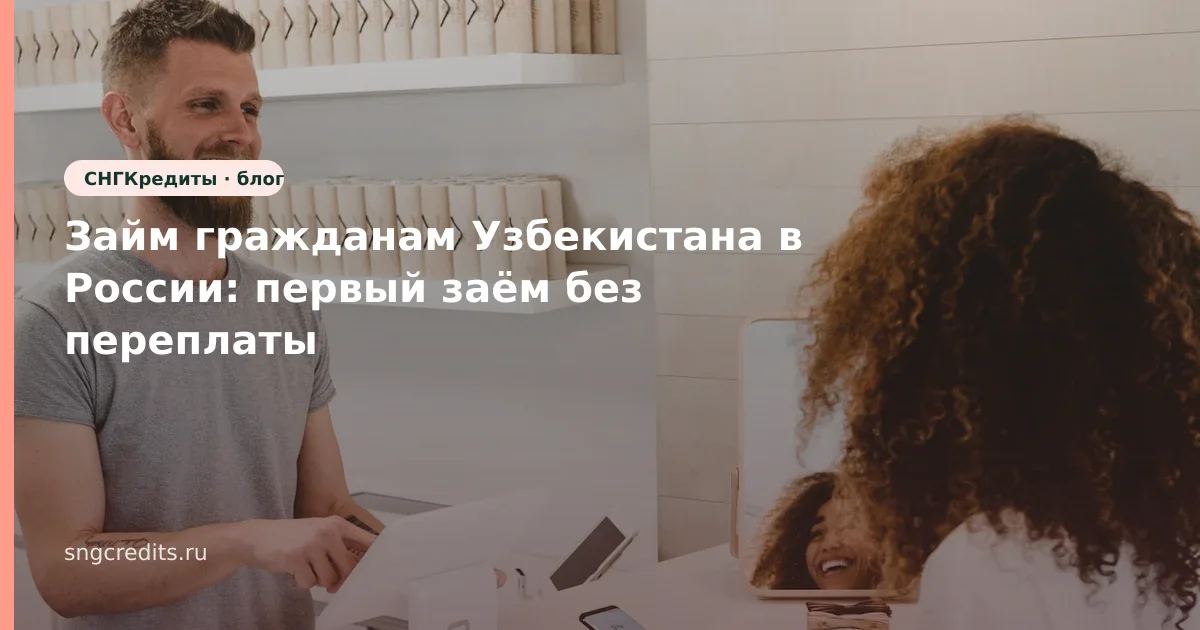 Займ гражданам Узбекистана в России: первый заём без переплаты